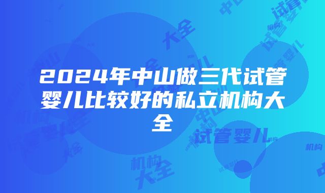 2024年中山做三代试管婴儿比较好的私立机构大全