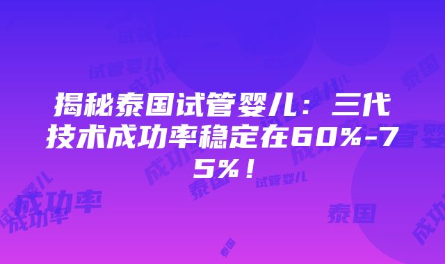 揭秘泰国试管婴儿：三代技术成功率稳定在60%-75%！