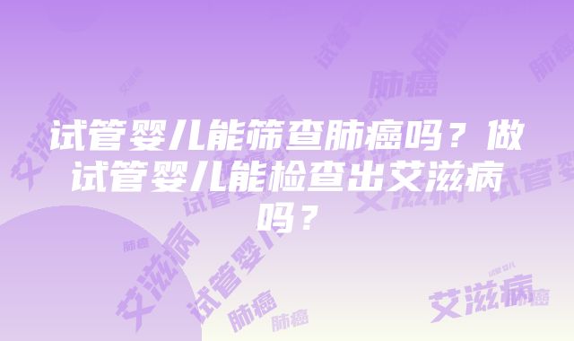 试管婴儿能筛查肺癌吗？做试管婴儿能检查出艾滋病吗？