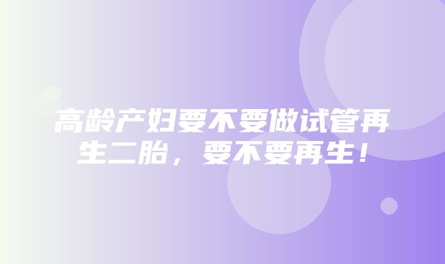 高龄产妇要不要做试管再生二胎，要不要再生！