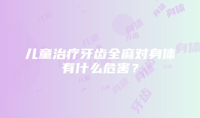 儿童治疗牙齿全麻对身体有什么危害？