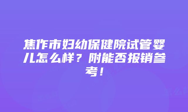 焦作市妇幼保健院试管婴儿怎么样？附能否报销参考！