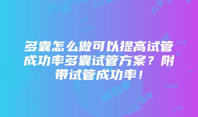 多囊怎么做可以提高试管成功率多囊试管方案？附带试管成功率！