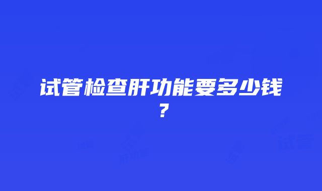 试管检查肝功能要多少钱？