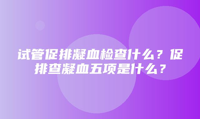 试管促排凝血检查什么？促排查凝血五项是什么？