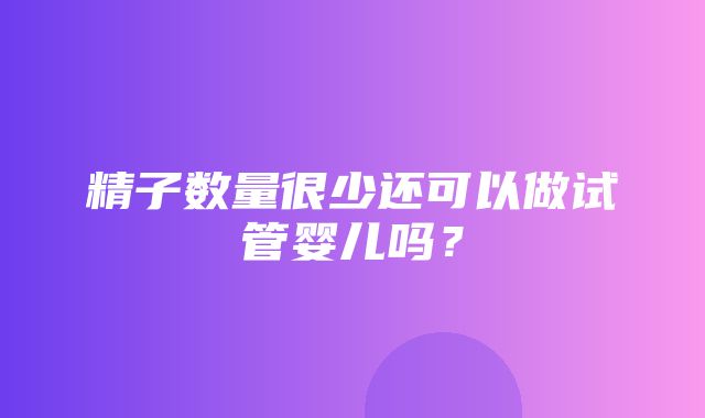 精子数量很少还可以做试管婴儿吗？