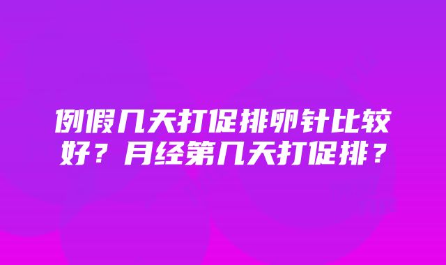 例假几天打促排卵针比较好？月经第几天打促排？