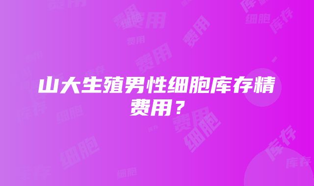 山大生殖男性细胞库存精费用？