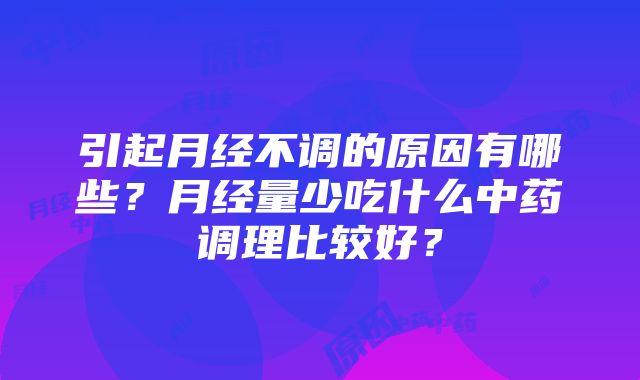 引起月经不调的原因有哪些？月经量少吃什么中药调理比较好？