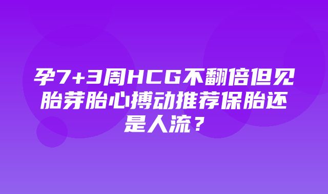 孕7+3周HCG不翻倍但见胎芽胎心搏动推荐保胎还是人流？