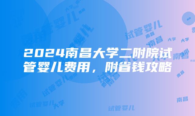 2024南昌大学二附院试管婴儿费用，附省钱攻略