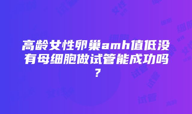 高龄女性卵巢amh值低没有母细胞做试管能成功吗？