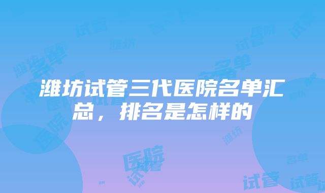 潍坊试管三代医院名单汇总，排名是怎样的