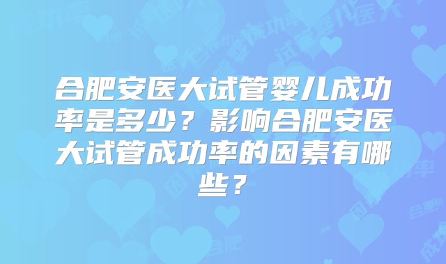 合肥安医大试管婴儿成功率是多少？影响合肥安医大试管成功率的因素有哪些？