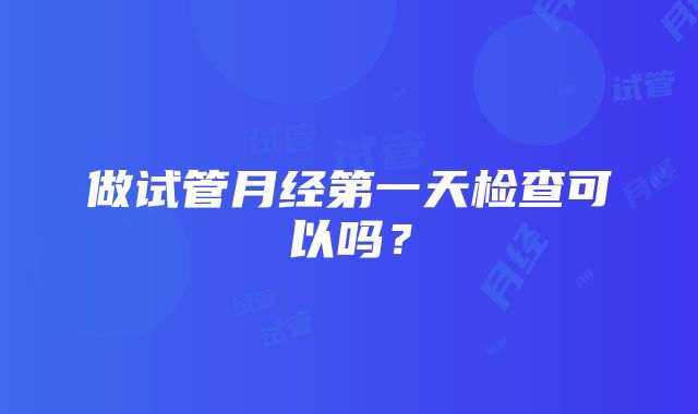 做试管月经第一天检查可以吗？