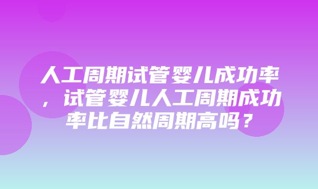 人工周期试管婴儿成功率，试管婴儿人工周期成功率比自然周期高吗？