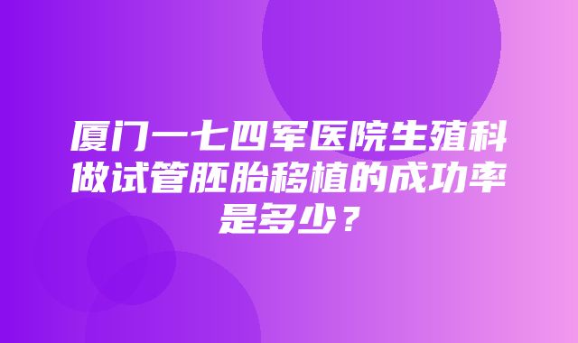 厦门一七四军医院生殖科做试管胚胎移植的成功率是多少？