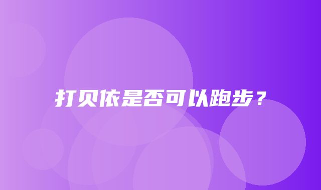 打贝依是否可以跑步？