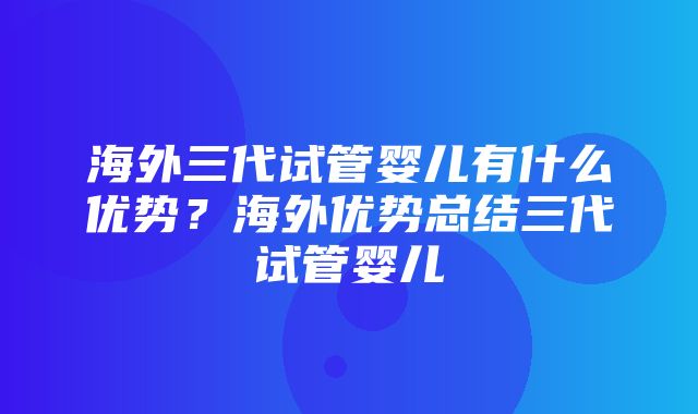 海外三代试管婴儿有什么优势？海外优势总结三代试管婴儿