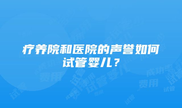 疗养院和医院的声誉如何试管婴儿？