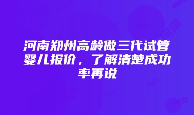 河南郑州高龄做三代试管婴儿报价，了解清楚成功率再说