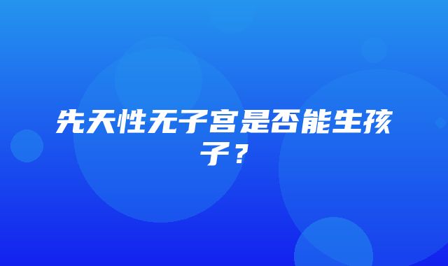 先天性无子宫是否能生孩子？