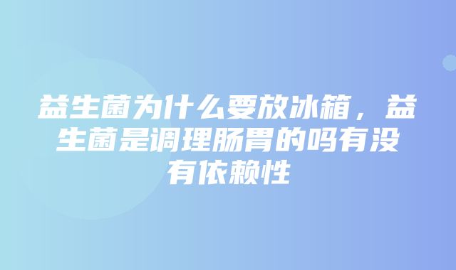 益生菌为什么要放冰箱，益生菌是调理肠胃的吗有没有依赖性