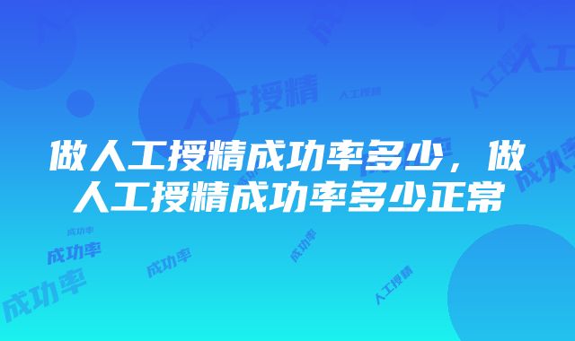 做人工授精成功率多少，做人工授精成功率多少正常