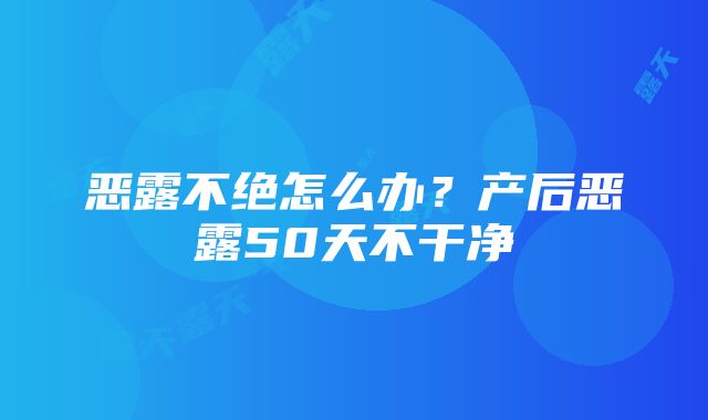 恶露不绝怎么办？产后恶露50天不干净