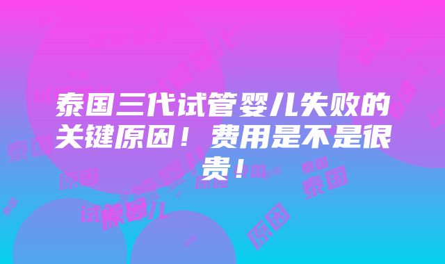 泰国三代试管婴儿失败的关键原因！费用是不是很贵！