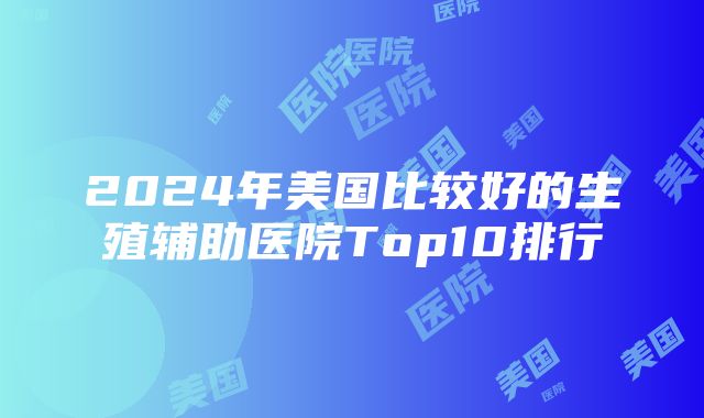 2024年美国比较好的生殖辅助医院Top10排行