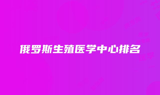 俄罗斯生殖医学中心排名