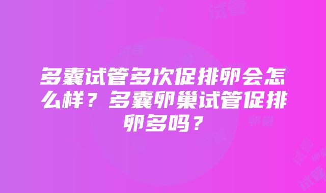 多囊试管多次促排卵会怎么样？多囊卵巢试管促排卵多吗？