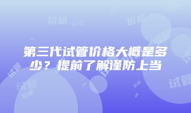 第三代试管价格大概是多少？提前了解谨防上当