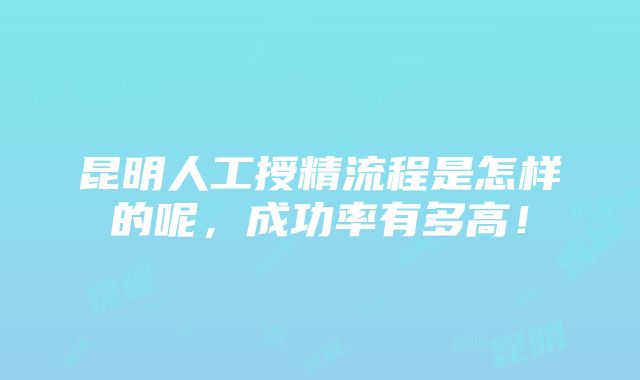 昆明人工授精流程是怎样的呢，成功率有多高！