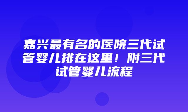 嘉兴最有名的医院三代试管婴儿排在这里！附三代试管婴儿流程