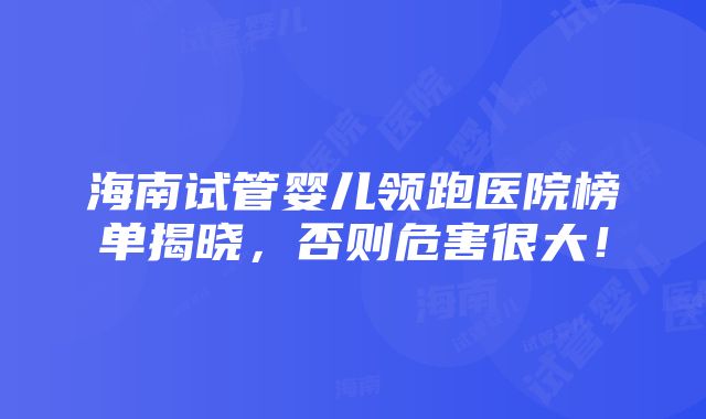 海南试管婴儿领跑医院榜单揭晓，否则危害很大！