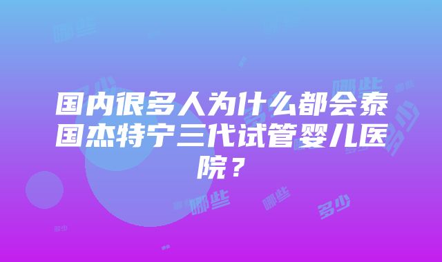 国内很多人为什么都会泰国杰特宁三代试管婴儿医院？