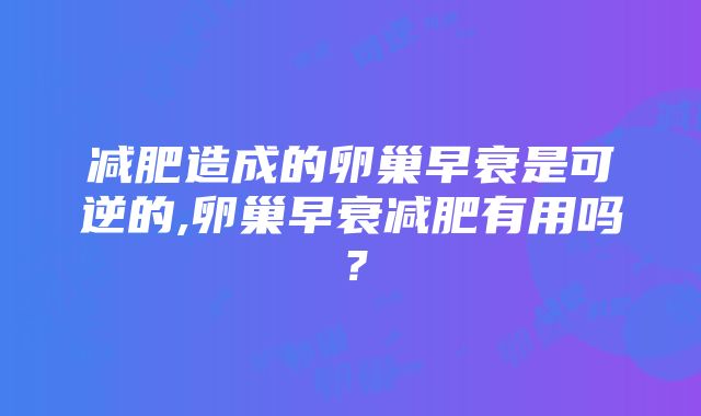 减肥造成的卵巢早衰是可逆的,卵巢早衰减肥有用吗？