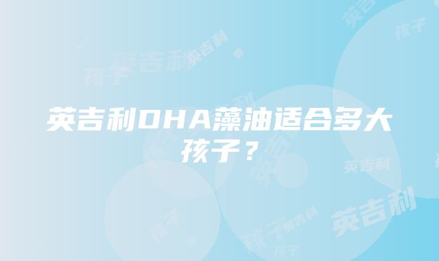 英吉利DHA藻油适合多大孩子？