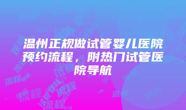 温州正规做试管婴儿医院预约流程，附热门试管医院导航