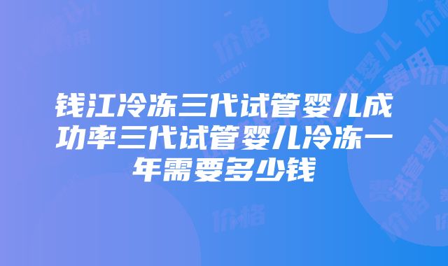 钱江冷冻三代试管婴儿成功率三代试管婴儿冷冻一年需要多少钱