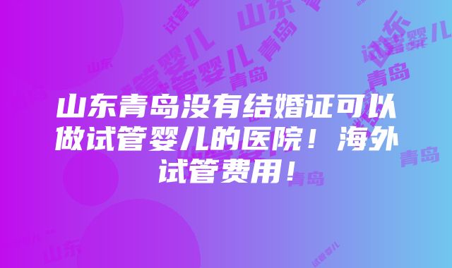 山东青岛没有结婚证可以做试管婴儿的医院！海外试管费用！