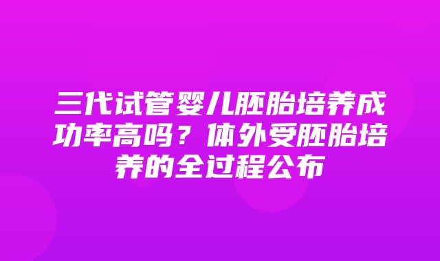 三代试管婴儿胚胎培养成功率高吗？体外受胚胎培养的全过程公布