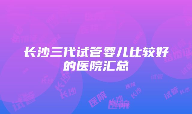 长沙三代试管婴儿比较好的医院汇总