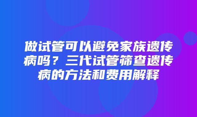 做试管可以避免家族遗传病吗？三代试管筛查遗传病的方法和费用解释