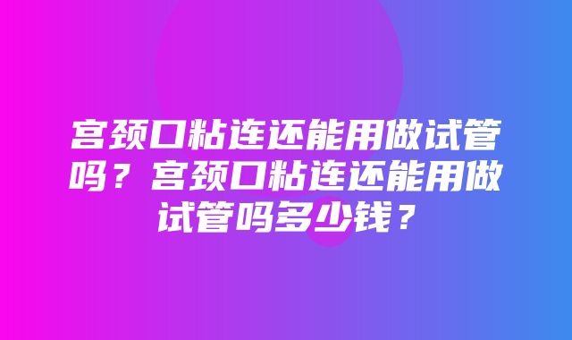 宫颈口粘连还能用做试管吗？宫颈口粘连还能用做试管吗多少钱？