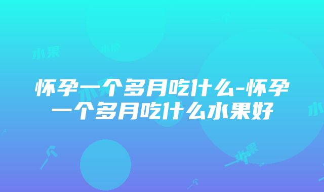 怀孕一个多月吃什么-怀孕一个多月吃什么水果好