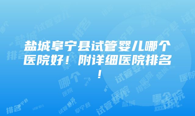 盐城阜宁县试管婴儿哪个医院好！附详细医院排名！