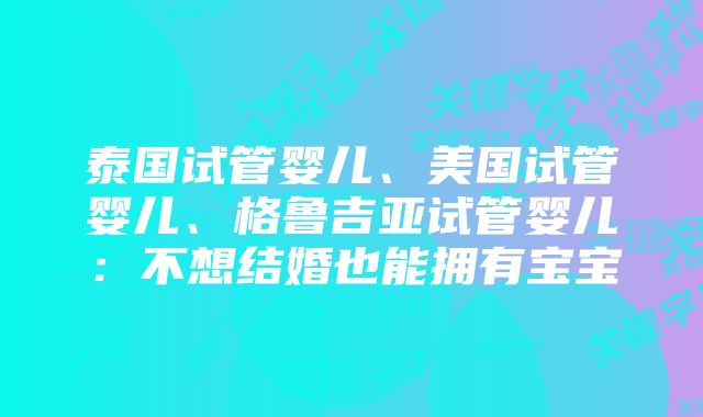 泰国试管婴儿、美国试管婴儿、格鲁吉亚试管婴儿：不想结婚也能拥有宝宝